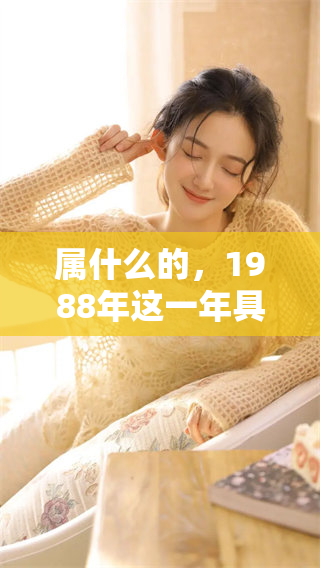 属什么的，1988年这一年具体属于哪个生肖呢请一起来了解一下