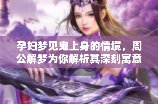 孕妇梦见鬼上身的情境，周公解梦为你解析其深刻寓意
