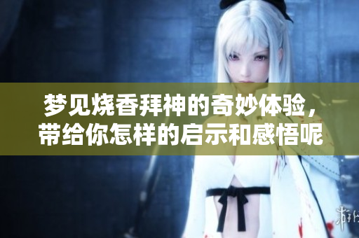 梦见烧香拜神的奇妙体验，带给你怎样的启示和感悟呢