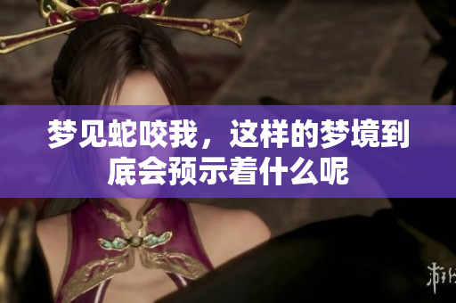 梦见蛇咬我，这样的梦境到底会预示着什么呢
