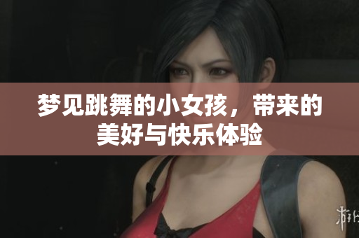 梦见跳舞的小女孩，带来的美好与快乐体验