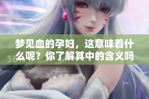 梦见血的孕妇，这意味着什么呢？你了解其中的含义吗？