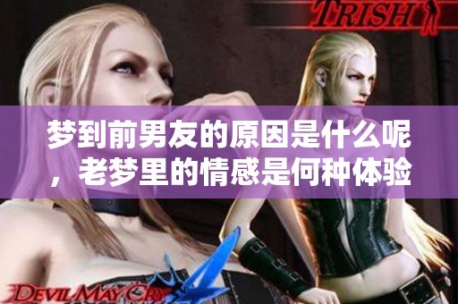 梦到前男友的原因是什么呢，老梦里的情感是何种体验呢