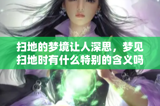 扫地的梦境让人深思，梦见扫地时有什么特别的含义吗