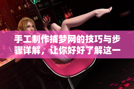 手工制作捕梦网的技巧与步骤详解，让你好好了解这一传统工艺
