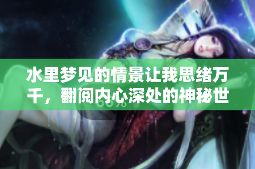 水里梦见的情景让我思绪万千，翻阅内心深处的神秘世界
