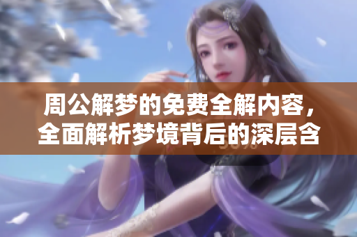 周公解梦的免费全解内容，全面解析梦境背后的深层含义