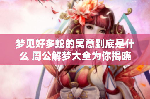 梦见好多蛇的寓意到底是什么 周公解梦大全为你揭晓答案