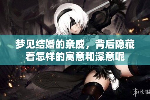 梦见结婚的亲戚，背后隐藏着怎样的寓意和深意呢