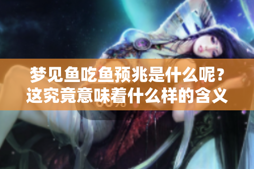 梦见鱼吃鱼预兆是什么呢？这究竟意味着什么样的含义呢