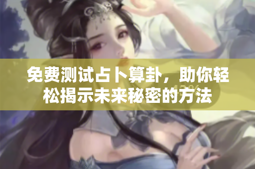 免费测试占卜算卦，助你轻松揭示未来秘密的方法