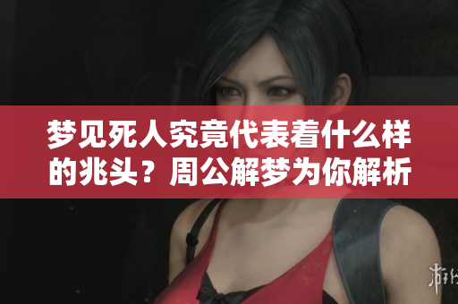 梦见死人究竟代表着什么样的兆头？周公解梦为你解析其中的深意