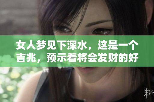 女人梦见下深水，这是一个吉兆，预示着将会发财的好消息。