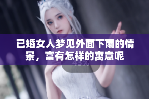 已婚女人梦见外面下雨的情景，富有怎样的寓意呢