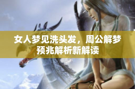 女人梦见洗头发，周公解梦预兆解析新解读