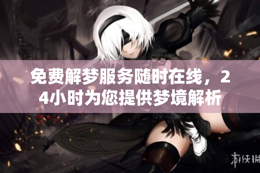 免费解梦服务随时在线，24小时为您提供梦境解析
