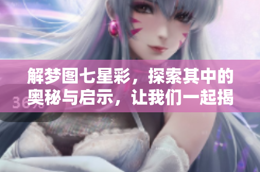 解梦图七星彩，探索其中的奥秘与启示，让我们一起揭开它们的神秘面纱
