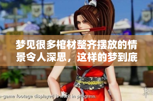 梦见很多棺材整齐摆放的情景令人深思，这样的梦到底意味着什么呢