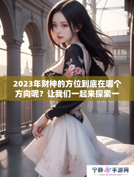 2023年财神的方位到底在哪个方向呢？让我们一起来探索一下吧！