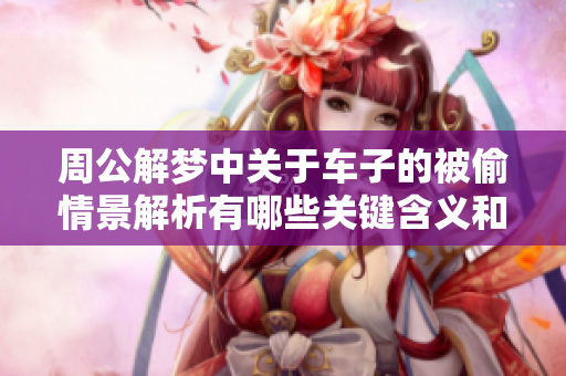周公解梦中关于车子的被偷情景解析有哪些关键含义和启示呢