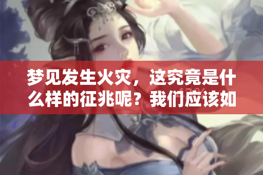 梦见发生火灾，这究竟是什么样的征兆呢？我们应该如何解读呢？