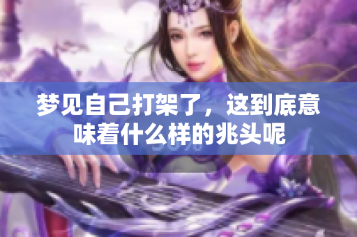 梦见自己打架了，这到底意味着什么样的兆头呢