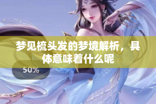 梦见梳头发的梦境解析，具体意味着什么呢