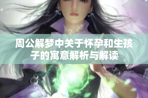 周公解梦中关于怀孕和生孩子的寓意解析与解读