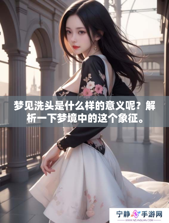 梦见洗头是什么样的意义呢？解析一下梦境中的这个象征。