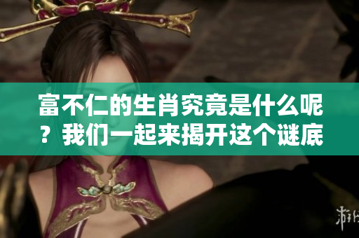富不仁的生肖究竟是什么呢？我们一起来揭开这个谜底吧！