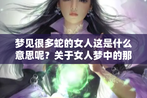 梦见很多蛇的女人这是什么意思呢？关于女人梦中的那些蛇你了解吗？