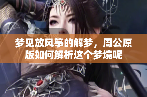 梦见放风筝的解梦，周公原版如何解析这个梦境呢