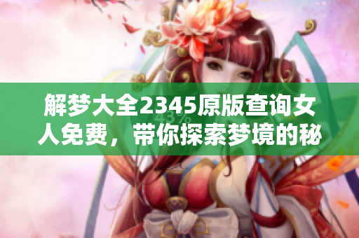 解梦大全2345原版查询女人免费，带你探索梦境的秘密与含义