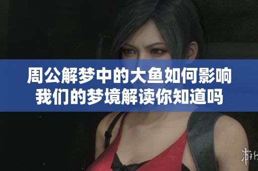 周公解梦中的大鱼如何影响我们的梦境解读你知道吗