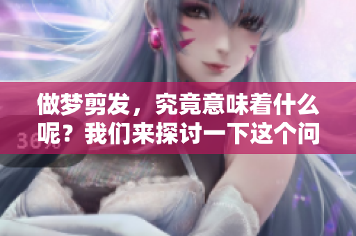 做梦剪发，究竟意味着什么呢？我们来探讨一下这个问题。