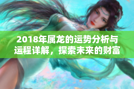 2018年属龙的运势分析与运程详解，探索未来的财富与机会