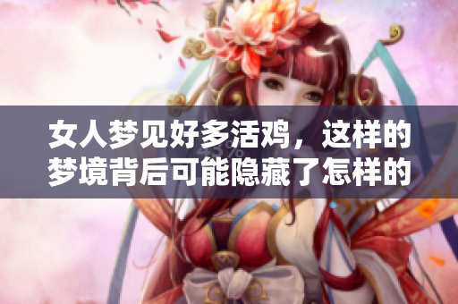 女人梦见好多活鸡，这样的梦境背后可能隐藏了怎样的深意呢