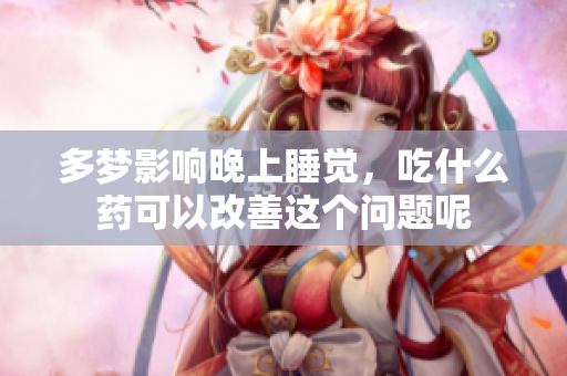 多梦影响晚上睡觉，吃什么药可以改善这个问题呢
