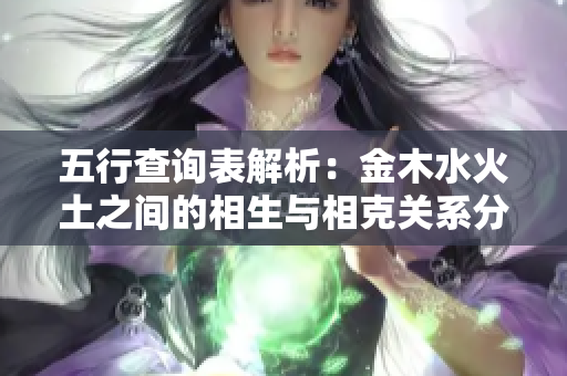 五行查询表解析：金木水火土之间的相生与相克关系分析