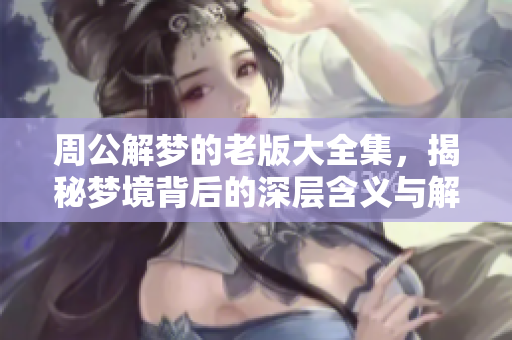 周公解梦的老版大全集，揭秘梦境背后的深层含义与解读方法