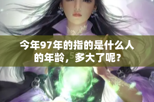 今年97年的指的是什么人的年龄，多大了呢？
