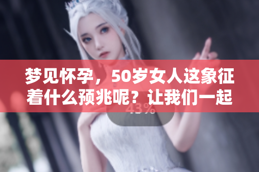 梦见怀孕，50岁女人这象征着什么预兆呢？让我们一起来探讨一下。