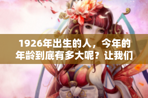 1926年出生的人，今年的年龄到底有多大呢？让我们来算一算！