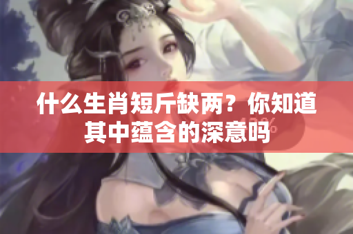 什么生肖短斤缺两？你知道其中蕴含的深意吗