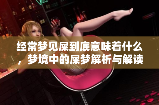 经常梦见屎到底意味着什么，梦境中的屎梦解析与解读