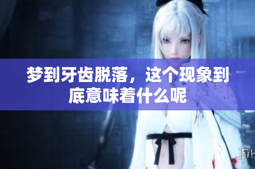 梦到牙齿脱落，这个现象到底意味着什么呢