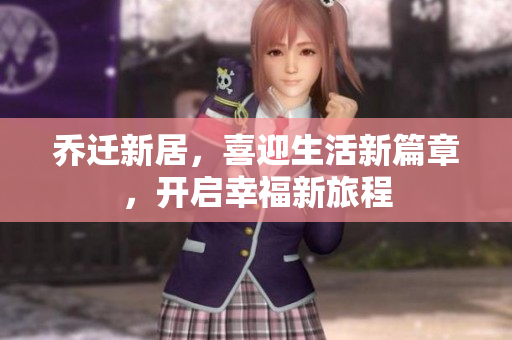 乔迁新居，喜迎生活新篇章，开启幸福新旅程