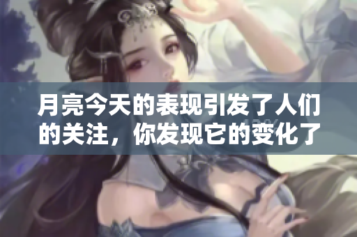 月亮今天的表现引发了人们的关注，你发现它的变化了吗