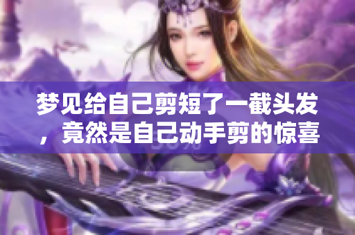 梦见给自己剪短了一截头发，竟然是自己动手剪的惊喜体验