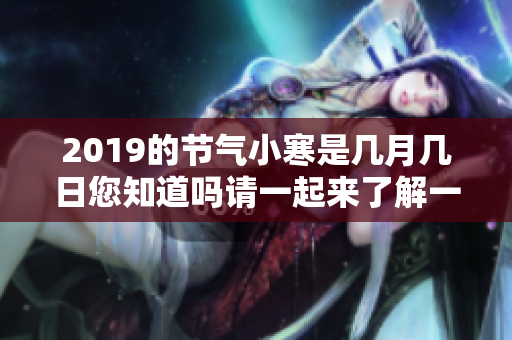 2019的节气小寒是几月几日您知道吗请一起来了解一下